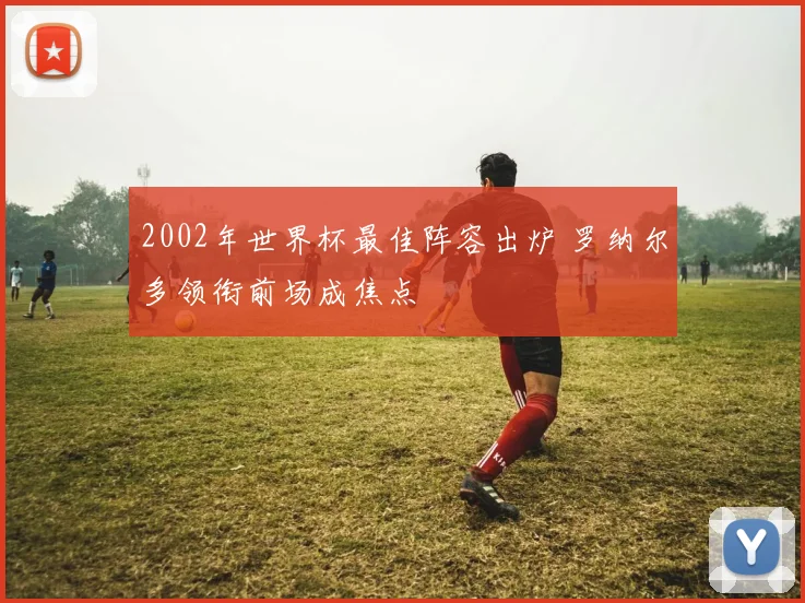 2002年世界杯最佳阵容出炉 罗纳尔多领衔前场成焦点