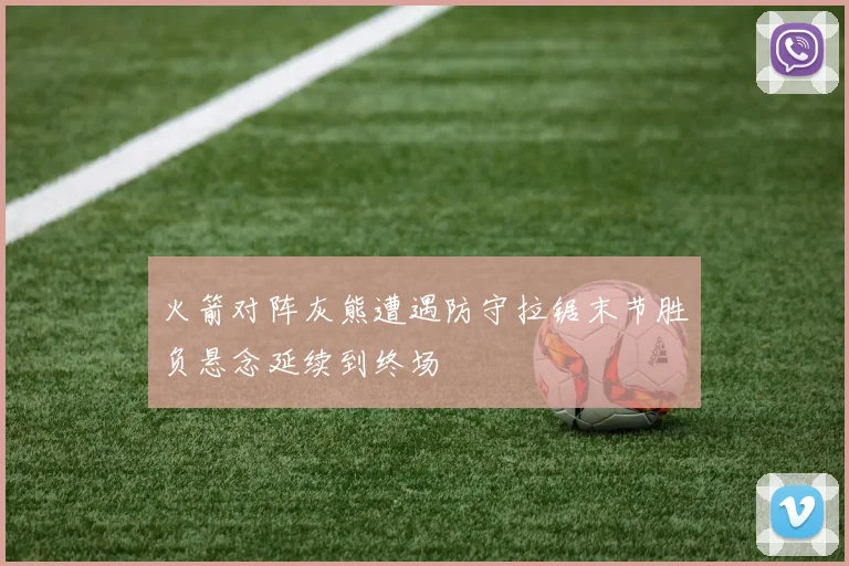火箭对阵灰熊遭遇防守拉锯末节胜负悬念延续到终场