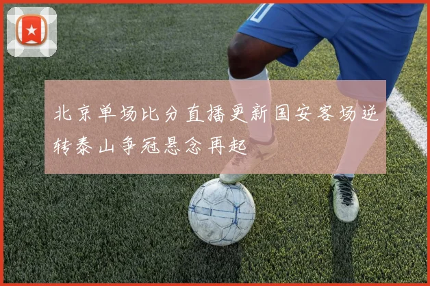 北京单场比分直播更新国安客场逆转泰山争冠悬念再起