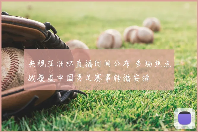央视亚洲杯直播时间公布 多场焦点战覆盖中国男足赛事转播安排