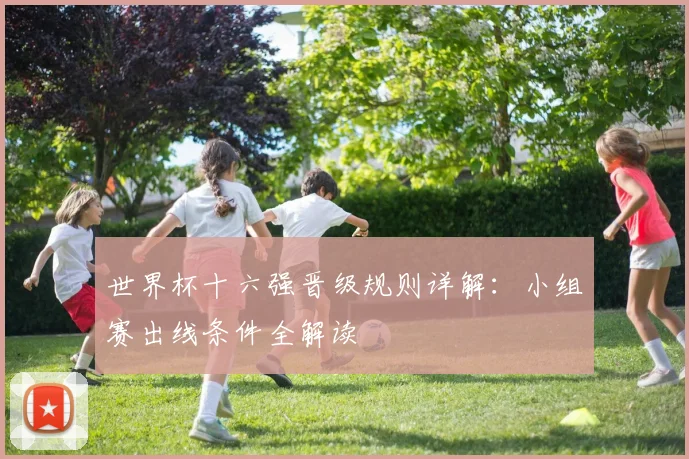 世界杯十六强晋级规则详解:小组赛出线条件全解读