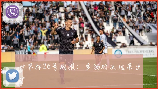 世界杯26号战报：多场对决结果出炉