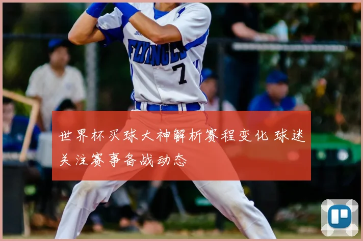 世界杯买球大神解析赛程变化 球迷关注赛事备战动态