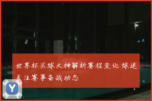 世界杯买球大神解析赛程变化 球迷关注赛事备战动态