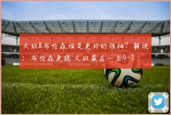文班&布伦森谁是更好的领袖?解说:布伦森更稳 文班最后一击9-1