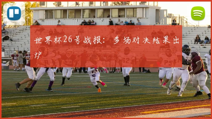 世界杯26号战报：多场对决结果出炉