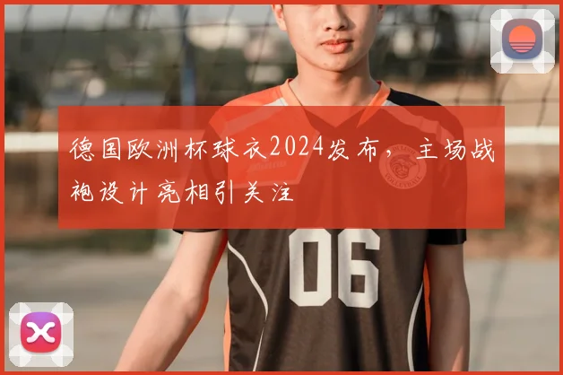 德国欧洲杯球衣2024发布,主场战袍设计亮相引关注