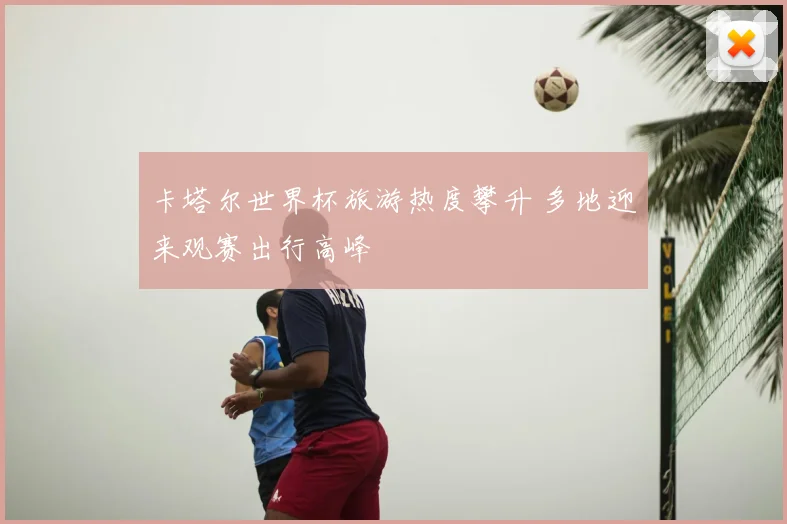 卡塔尔世界杯旅游热度攀升 多地迎来观赛出行高峰
