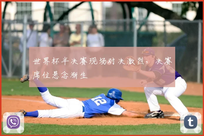 世界杯半决赛现场对决激烈，决赛席位悬念渐生