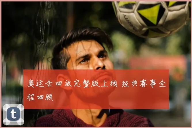奥运会回放完整版上线 经典赛事全程回顾