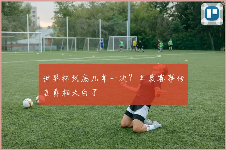 世界杯到底几年一次?年度赛事传言真相大白了