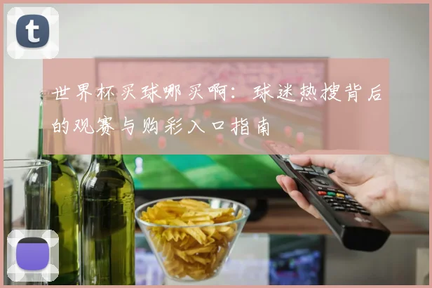 世界杯买球哪买啊:球迷热搜背后的观赛与购彩入口指南